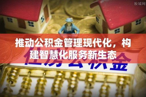 成华推动公积金管理现代化，构建智慧化服务新生态