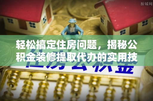 成华轻松搞定住房问题，揭秘公积金装修提取代办的实用技巧