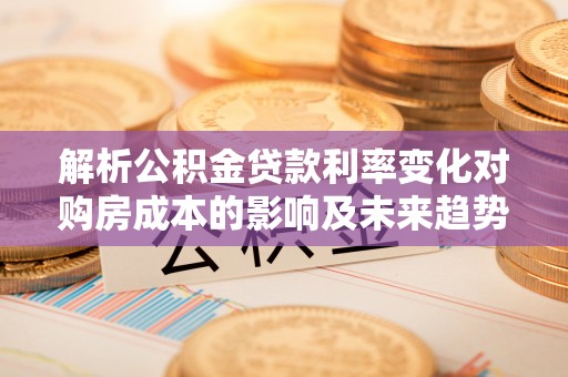 成华解析公积金贷款利率变化对购房成本的影响及未来趋势