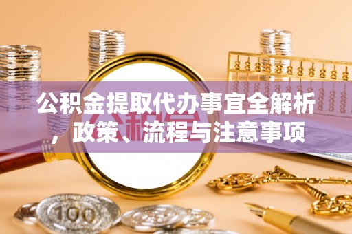 成华公积金提取代办事宜全解析，政策、流程与注意事项