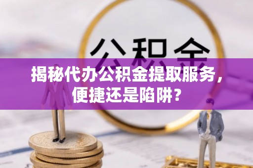 成华揭秘代办公积金提取服务，便捷还是陷阱？