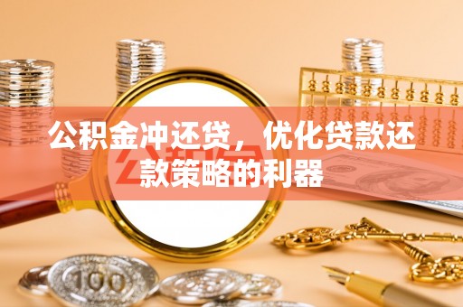 成华公积金冲还贷，优化贷款还款策略的利器