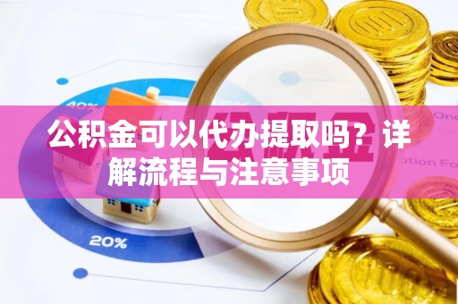 成华公积金可以代办提取吗？详解流程与注意事项