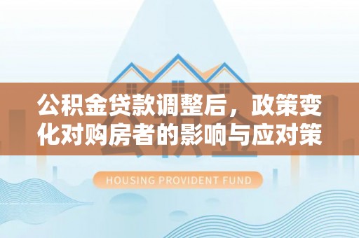 成华公积金贷款调整后，政策变化对购房者的影响与应对策略