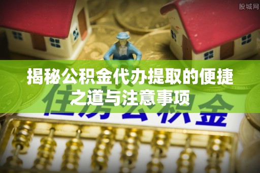 成华揭秘公积金代办提取的便捷之道与注意事项