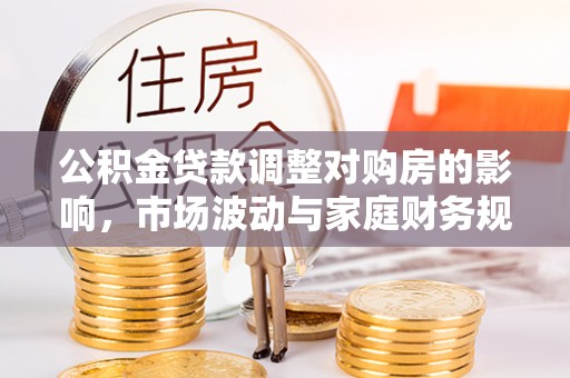 成华公积金贷款调整对购房的影响，市场波动与家庭财务规划