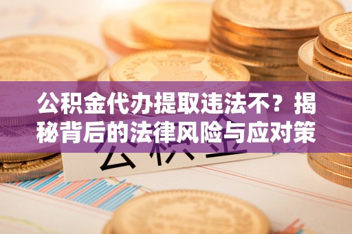 成华公积金代办提取违法不？揭秘背后的法律风险与应对策略