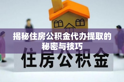 成华揭秘住房公积金代办提取的秘密与技巧