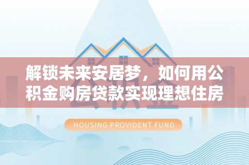 成华解锁未来安居梦，如何用公积金购房贷款实现理想住房计划