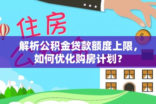 成华解析公积金贷款额度上限，如何优化购房计划？