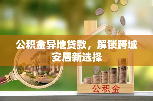 成华公积金异地贷款，解锁跨城安居新选择