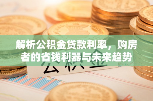 成华解析公积金贷款利率，购房者的省钱利器与未来趋势
