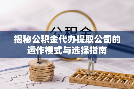 成华揭秘公积金代办提取公司的运作模式与选择指南