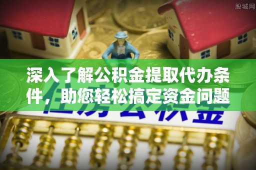 成华深入了解公积金提取代办条件，助您轻松搞定资金问题