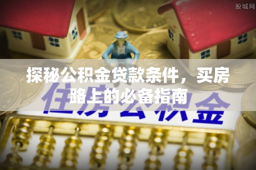 成华探秘公积金贷款条件，买房路上的必备指南