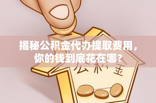 成华揭秘公积金代办提取费用，你的钱到底花在哪？