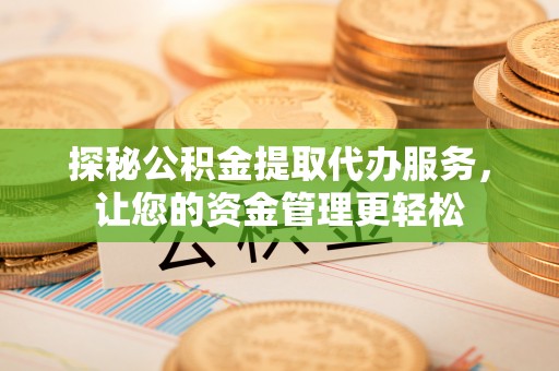成华探秘公积金提取代办服务，让您的资金管理更轻松