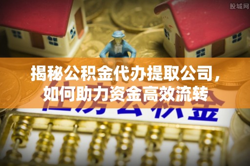 成华揭秘公积金代办提取公司，如何助力资金高效流转
