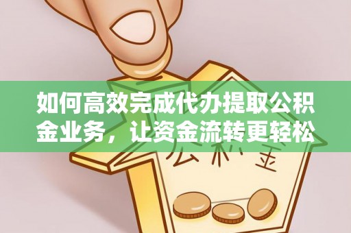成华如何高效完成代办提取公积金业务，让资金流转更轻松