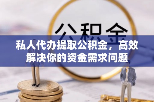 成华私人代办提取公积金，高效解决你的资金需求问题