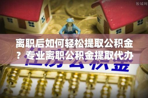 成华离职后如何轻松提取公积金？专业离职公积金提取代办服务指南