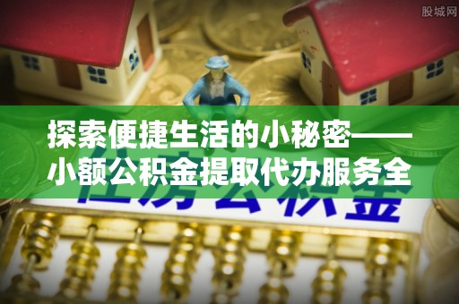 成华探索便捷生活的小秘密——小额公积金提取代办服务全解析