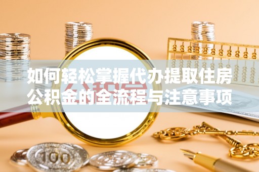 成华如何轻松掌握代办提取住房公积金的全流程与注意事项