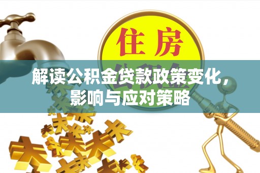 成华解读公积金贷款政策变化，影响与应对策略