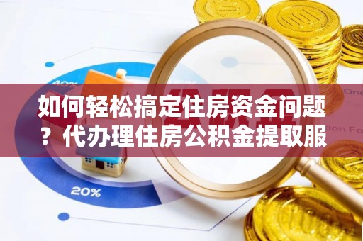 成华如何轻松搞定住房资金问题？代办理住房公积金提取服务全解析