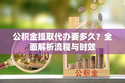 成华公积金提取代办要多久？全面解析流程与时效