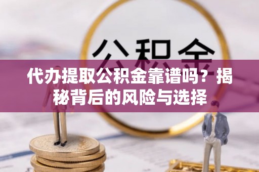 成华代办提取公积金靠谱吗？揭秘背后的风险与选择