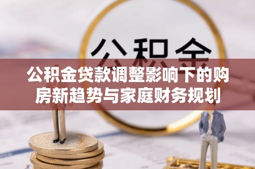 成华公积金贷款调整影响下的购房新趋势与家庭财务规划