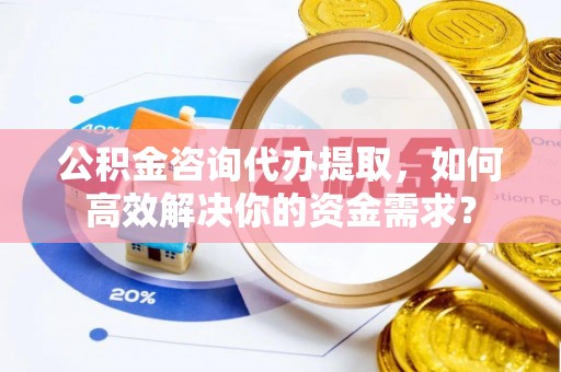 成华公积金咨询代办提取，如何高效解决你的资金需求？