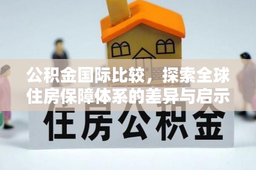 成华公积金国际比较，探索全球住房保障体系的差异与启示