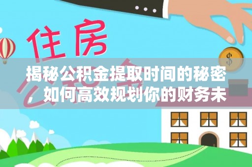 成华揭秘公积金提取时间的秘密，如何高效规划你的财务未来