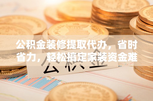 成华公积金装修提取代办，省时省力，轻松搞定家装资金难题