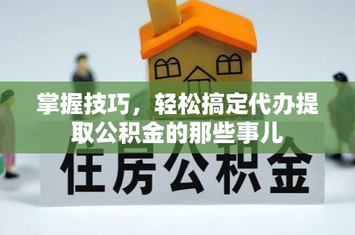 成华掌握技巧，轻松搞定代办提取公积金的那些事儿