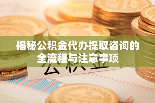 成华揭秘公积金代办提取咨询的全流程与注意事项