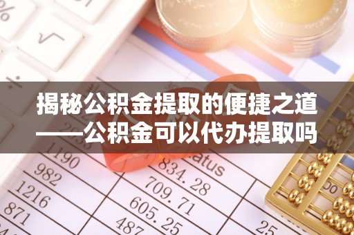 成华揭秘公积金提取的便捷之道——公积金可以代办提取吗？