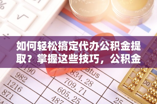 成华如何轻松搞定代办公积金提取？掌握这些技巧，公积金到手不是梦！