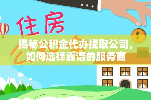 成华揭秘公积金代办提取公司，如何选择靠谱的服务商