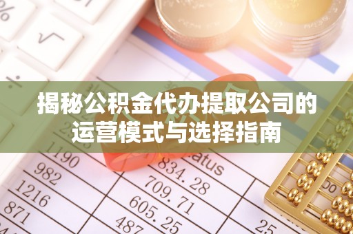 成华揭秘公积金代办提取公司的运营模式与选择指南