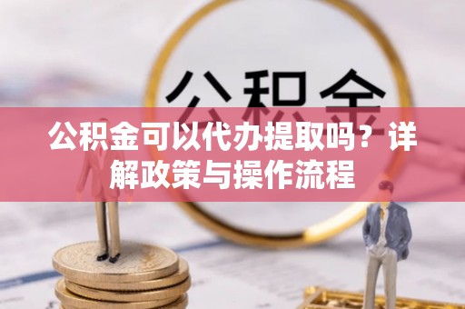 成华公积金可以代办提取吗？详解政策与操作流程