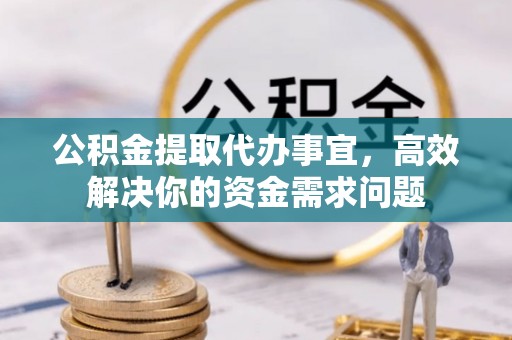 成华公积金提取代办事宜，高效解决你的资金需求问题