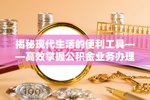 成华揭秘现代生活的便利工具——高效掌握公积金业务办理流程的关键步骤