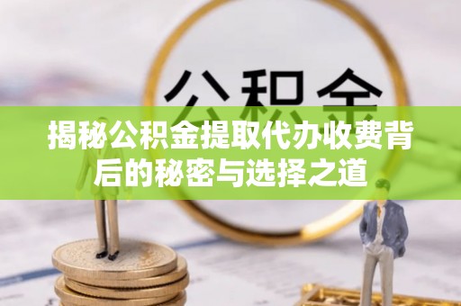 成华揭秘公积金提取代办收费背后的秘密与选择之道