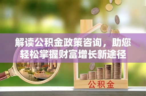 成华解读公积金政策咨询，助您轻松掌握财富增长新途径