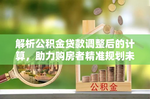 成华解析公积金贷款调整后的计算，助力购房者精准规划未来