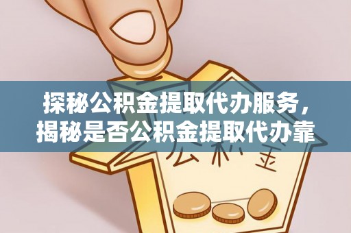 成华探秘公积金提取代办服务，揭秘是否公积金提取代办靠谱吗？