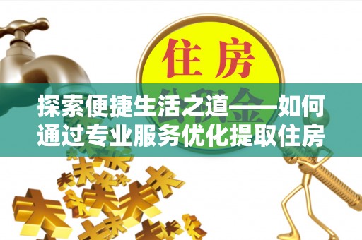 成华探索便捷生活之道——如何通过专业服务优化提取住房公积金代办体验